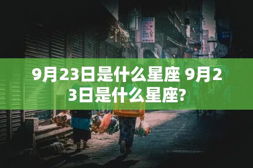 9月23日是什么星座 9月23日是什么星座?