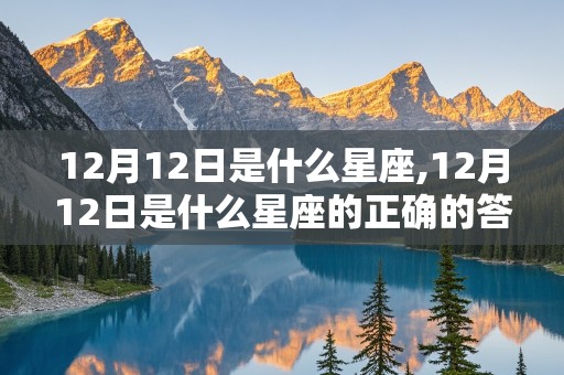 12月12日是什么星座,12月12日是什么星座的正确的答案