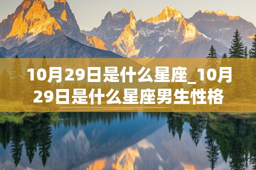 10月29日是什么星座_10月29日是什么星座男生性格