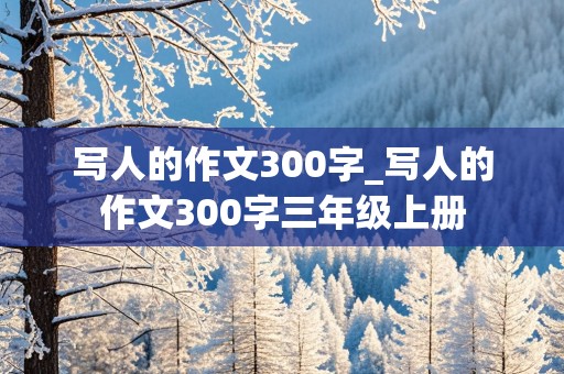 写人的作文300字_写人的作文300字三年级上册