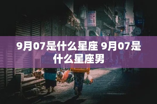 9月07是什么星座 9月07是什么星座男