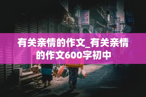 有关亲情的作文_有关亲情的作文600字初中