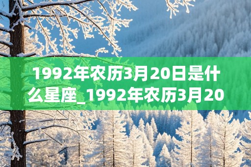 1992年农历3月20日是什么星座_1992年农历3月20日是什么星座的