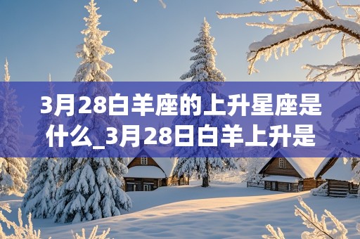 3月28白羊座的上升星座是什么_3月28日白羊上升是什么星座