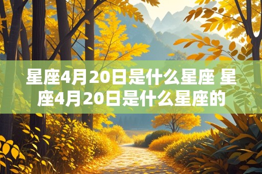 星座4月20日是什么星座 星座4月20日是什么星座的