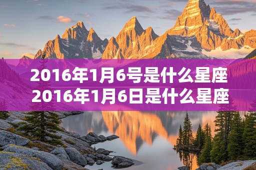 2016年1月6号是什么星座 2016年1月6日是什么星座