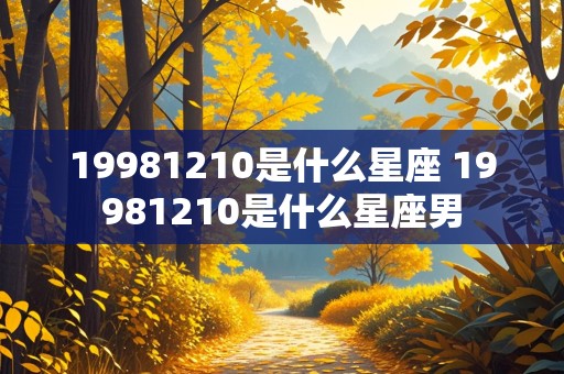 19981210是什么星座 19981210是什么星座男