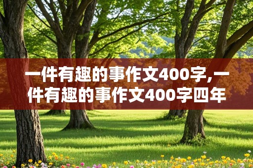 一件有趣的事作文400字,一件有趣的事作文400字四年级