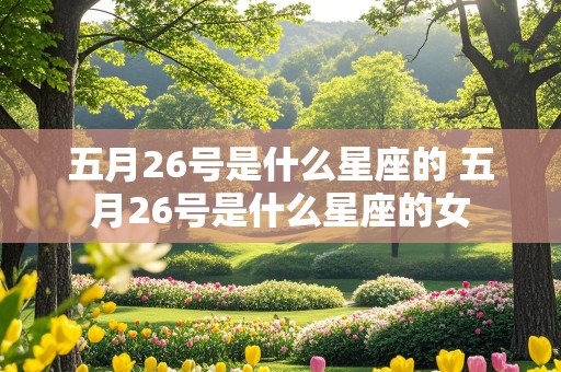 五月26号是什么星座的 五月26号是什么星座的女