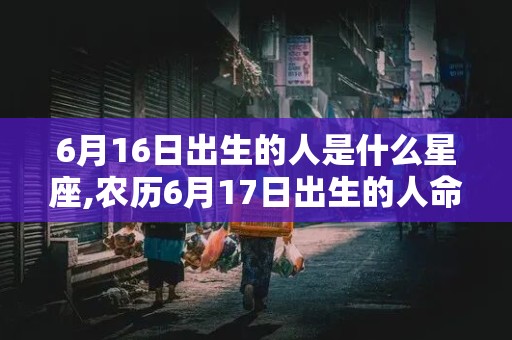 6月16日出生的人是什么星座,农历6月17日出生的人命运