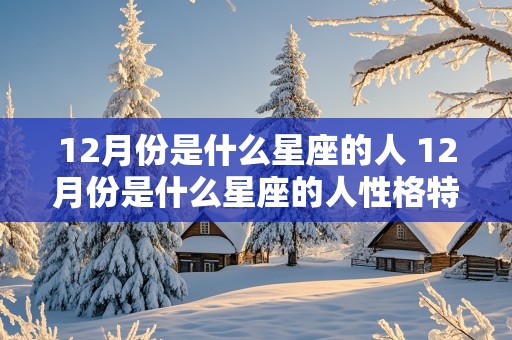 12月份是什么星座的人 12月份是什么星座的人性格特点