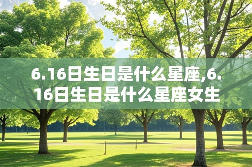 6.16日生日是什么星座,6.16日生日是什么星座女生