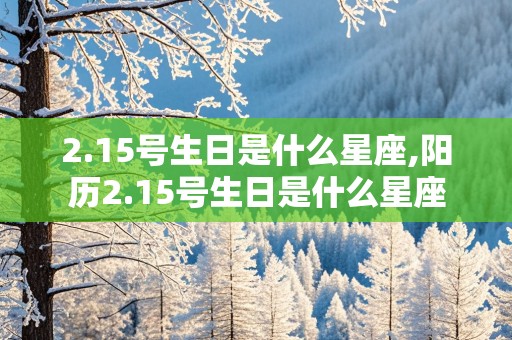 2.15号生日是什么星座,阳历2.15号生日是什么星座