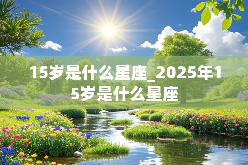 15岁是什么星座_2025年15岁是什么星座