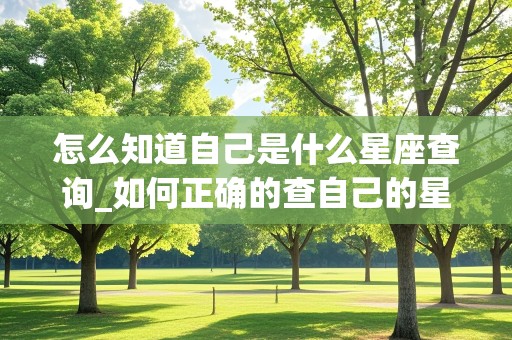 怎么知道自己是什么星座查询_如何正确的查自己的星座