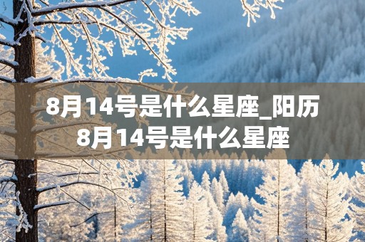 8月14号是什么星座_阳历8月14号是什么星座