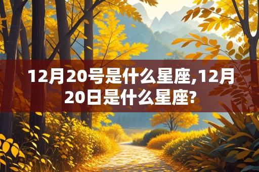 12月20号是什么星座,12月20日是什么星座?