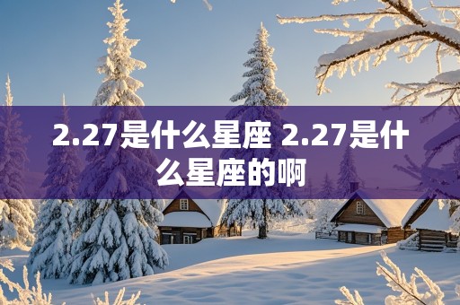 2.27是什么星座 2.27是什么星座的啊