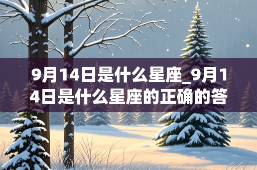 9月14日是什么星座_9月14日是什么星座的正确的答案