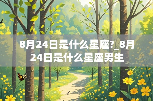 8月24日是什么星座?_8月24日是什么星座男生