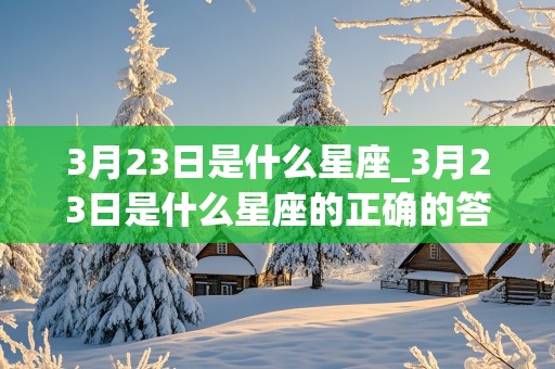 3月23日是什么星座_3月23日是什么星座的正确的答案