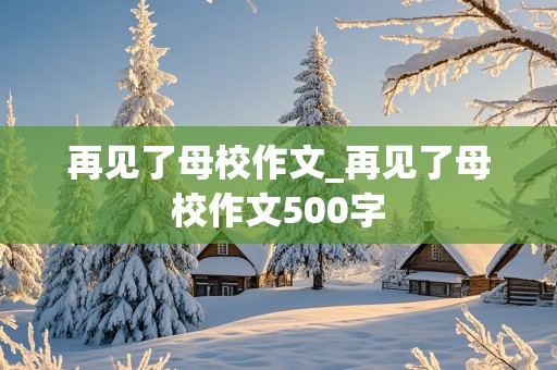 再见了母校作文_再见了母校作文500字