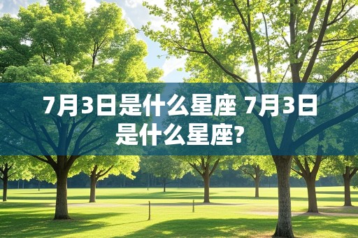 7月3日是什么星座 7月3日是什么星座?