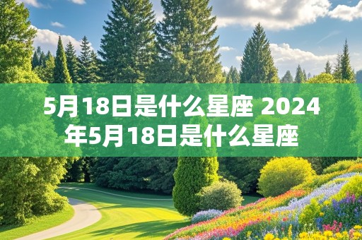 5月18日是什么星座 2024年5月18日是什么星座