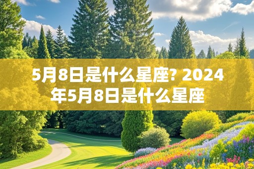 5月8日是什么星座? 2024年5月8日是什么星座