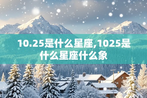 10.25是什么星座,1025是什么星座什么象