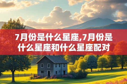 7月份是什么星座,7月份是什么星座和什么星座配对