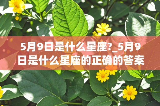 5月9日是什么星座?_5月9日是什么星座的正确的答案