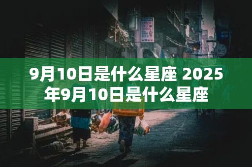 9月10日是什么星座 2025年9月10日是什么星座