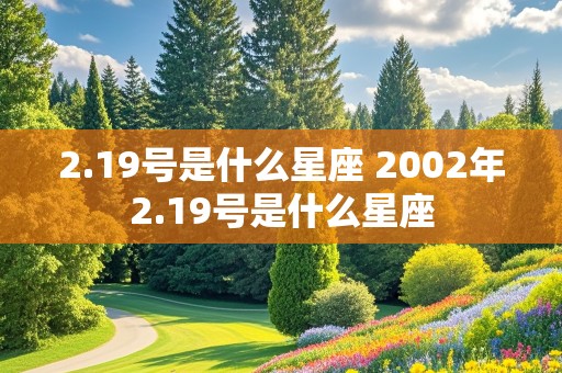 2.19号是什么星座 2002年2.19号是什么星座