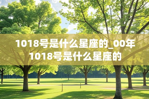 1018号是什么星座的_00年1018号是什么星座的