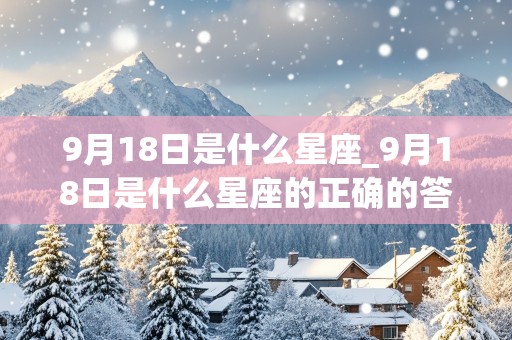 9月18日是什么星座_9月18日是什么星座的正确的答案