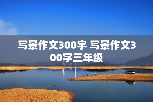 写景作文300字 写景作文300字三年级