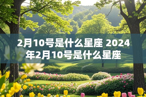 2月10号是什么星座 2024年2月10号是什么星座