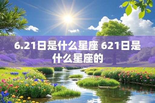 6.21日是什么星座 621日是什么星座的