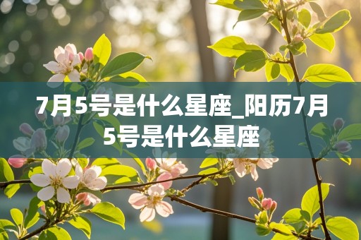 7月5号是什么星座_阳历7月5号是什么星座