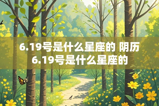 6.19号是什么星座的 阴历6.19号是什么星座的