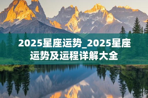 2025星座运势_2025星座运势及运程详解大全