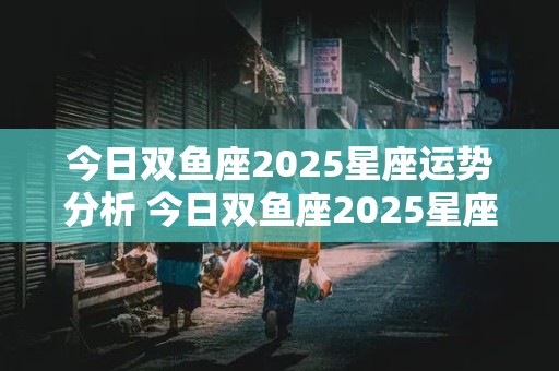 今日双鱼座2025星座运势分析 今日双鱼座2025星座运势分析图