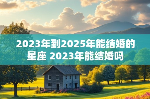 2023年到2025年能结婚的星座 2023年能结婚吗