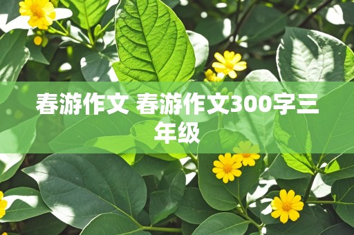 春游作文 春游作文300字三年级