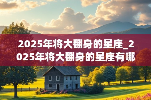 2025年将大翻身的星座_2025年将大翻身的星座有哪些