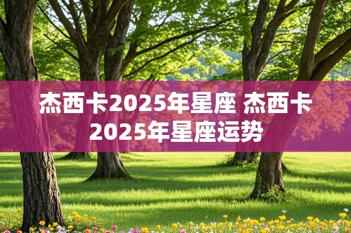 杰西卡2025年星座 杰西卡2025年星座运势