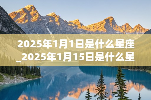 2025年1月1日是什么星座_2025年1月15日是什么星座