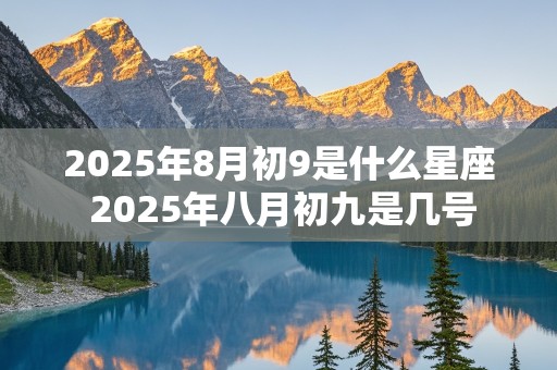 2025年8月初9是什么星座 2025年八月初九是几号