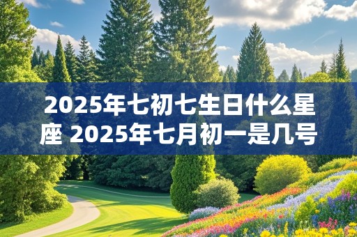 2025年七初七生日什么星座 2025年七月初一是几号